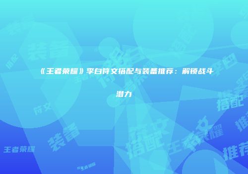 《王者荣耀》李白符文搭配与装备推荐：解锁战斗潜力