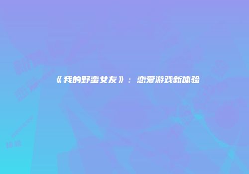《我的野蛮女友》：恋爱游戏新体验