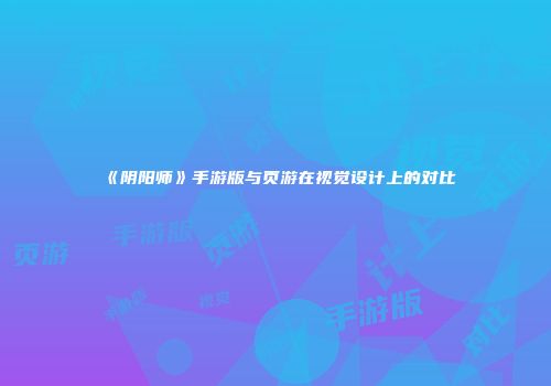 《阴阳师》手游版与页游在视觉设计上的对比