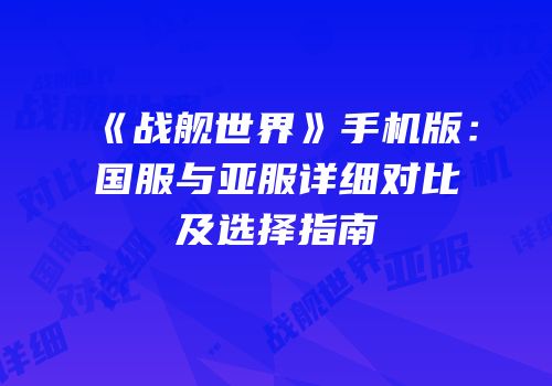 《战舰世界》手机版：国服与亚服详细对比及选择指南