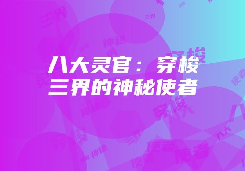 八大灵官：穿梭三界的神秘使者