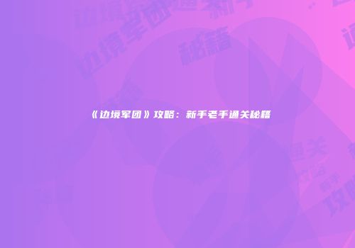 《边境军团》攻略：新手老手通关秘籍