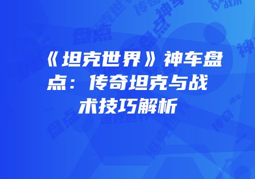《坦克世界》神车盘点：传奇坦克与战术技巧解析