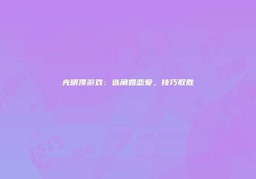 光明顶游戏：选角如恋爱，技巧取胜