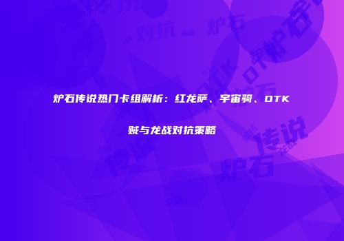 炉石传说热门卡组解析：红龙萨、宇宙骑、OTK贼与龙战对抗策略