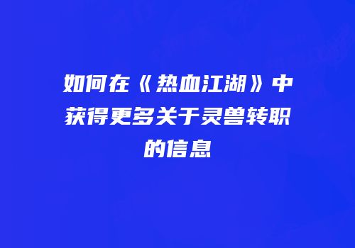 如何在《热血江湖》中获得更多关于灵兽转职的信息
