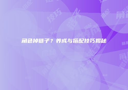 角色掉链子？养成与搭配技巧揭秘