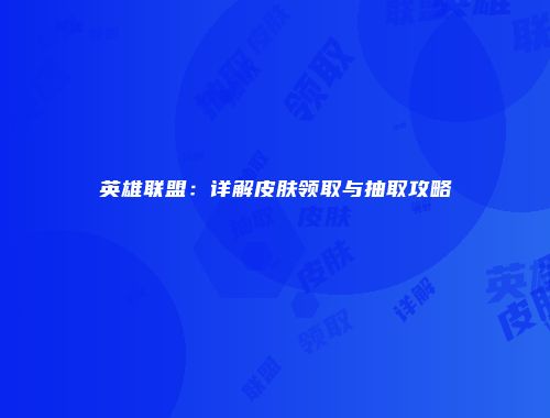 英雄联盟：详解皮肤领取与抽取攻略