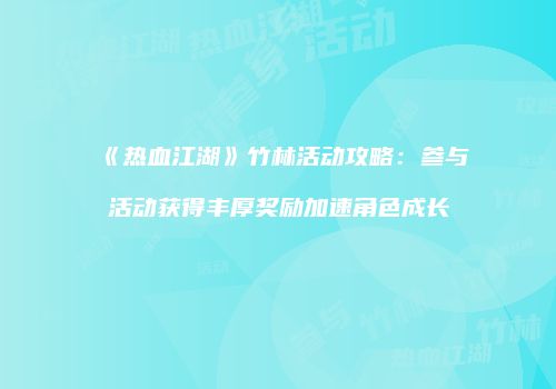 《热血江湖》竹林活动攻略：参与活动获得丰厚奖励加速角色成长