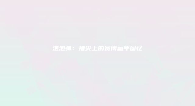 泡泡弹：指尖上的赛博童年回忆