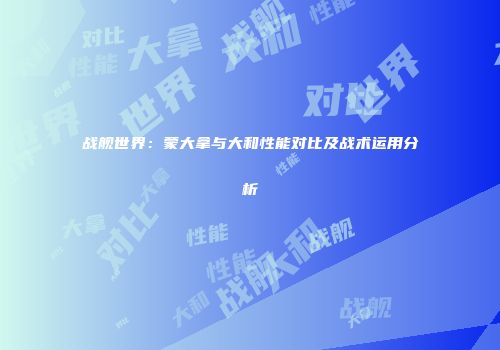 战舰世界：蒙大拿与大和性能对比及战术运用分析