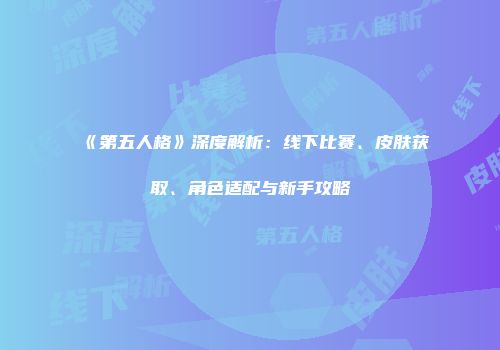 《第五人格》深度解析：线下比赛、皮肤获取、角色适配与新手攻略