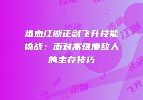 热血江湖正剑飞升技能挑战：面对高难度敌人的生存技巧