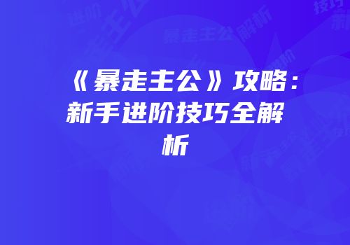 《暴走主公》攻略：新手进阶技巧全解析