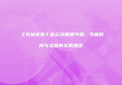 《攻城掠地》赵云攻略精华版：节省时间与资源的实用建议