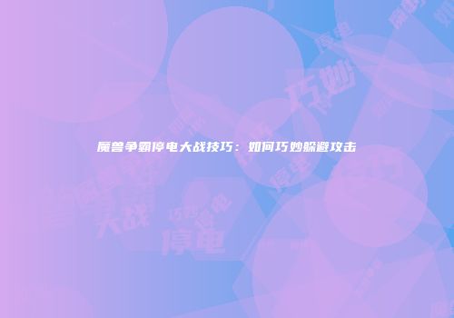 魔兽争霸停电大战技巧：如何巧妙躲避攻击