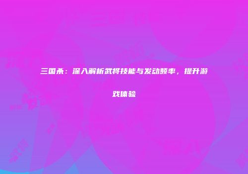 三国杀：深入解析武将技能与发动频率，提升游戏体验
