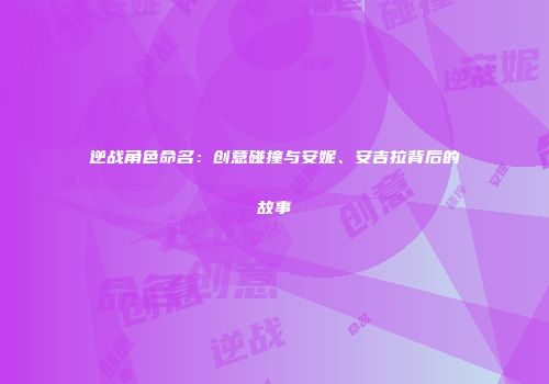 逆战角色命名：创意碰撞与安妮、安吉拉背后的故事
