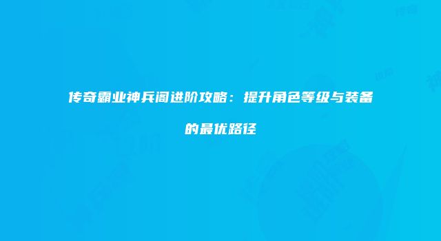 传奇霸业神兵阁进阶攻略：提升角色等级与装备的最优路径