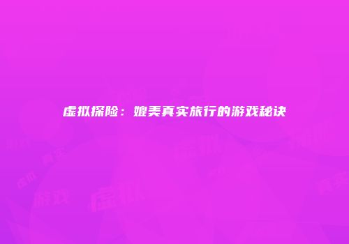 虚拟探险：媲美真实旅行的游戏秘诀
