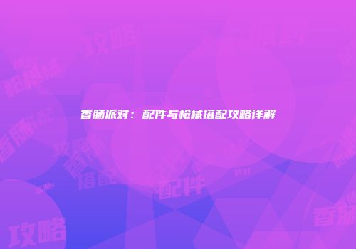 香肠派对：配件与枪械搭配攻略详解