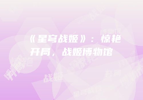 《星穹战姬》：惊艳开局，战姬博物馆