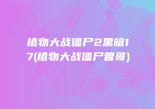 植物大战僵尸2黑暗17(植物大战僵尸曾哥)