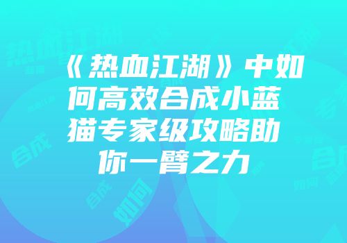 《热血江湖》中如何高效合成小蓝猫专家级攻略助你一臂之力