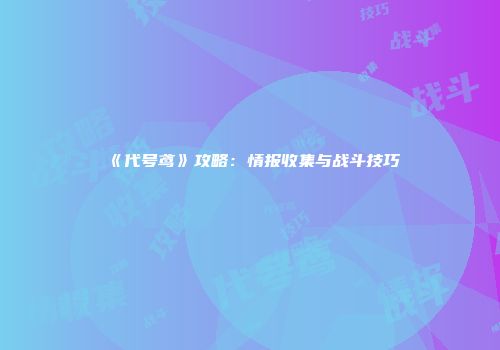 《代号鸢》攻略：情报收集与战斗技巧