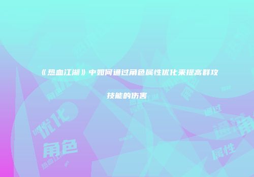 《热血江湖》中如何通过角色属性优化来提高群攻技能的伤害