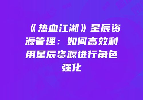 《热血江湖》星辰资源管理：如何高效利用星辰资源进行角色强化