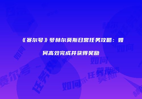 《赛尔号》梦赫尔莫斯日常任务攻略：如何高效完成并获得奖励