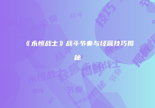 《永恒战士》战斗节奏与经营技巧揭秘