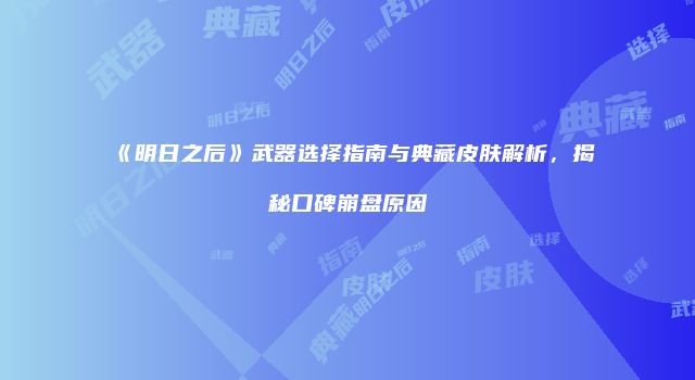 《明日之后》武器选择指南与典藏皮肤解析，揭秘口碑崩盘原因