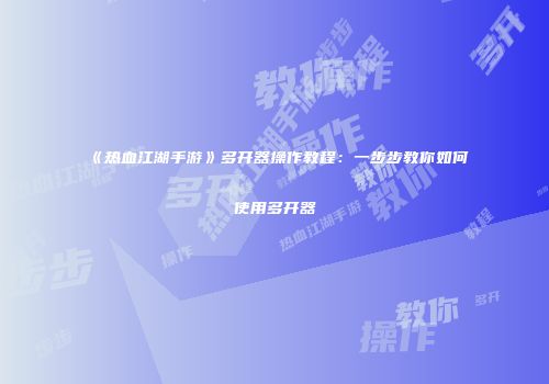 《热血江湖手游》多开器操作教程：一步步教你如何使用多开器