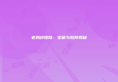 老鸦岭探险：宝藏与陷阱揭秘