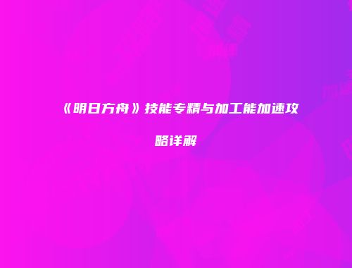 《明日方舟》技能专精与加工能加速攻略详解