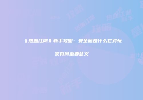《热血江湖》新手攻略：安全码是什么它对玩家有何重要意义