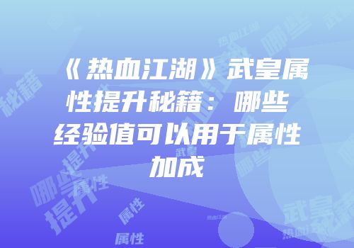 《热血江湖》武皇属性提升秘籍：哪些经验值可以用于属性加成