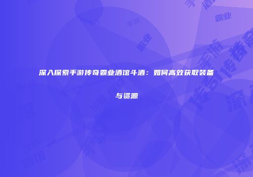 深入探索手游传奇霸业酒馆斗酒:如何高效获取装备与资源
