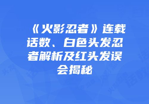 《火影忍者》连载话数、白色头发忍者解析及红头发误会揭秘
