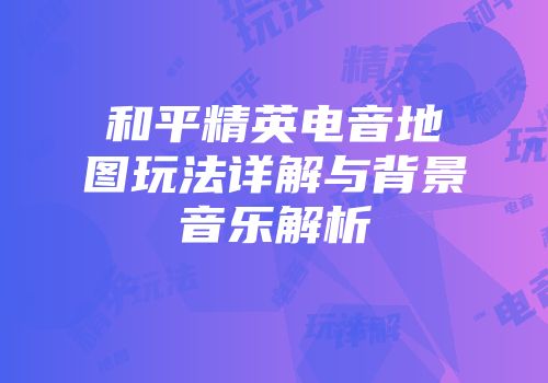 和平精英电音地图玩法详解与背景音乐解析
