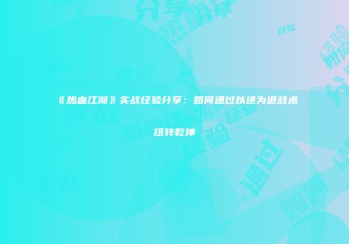 《热血江湖》实战经验分享：如何通过以进为退战术扭转乾坤