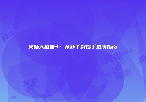 火柴人狙击3：从新手到猎手进阶指南