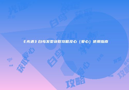 《光遇》白鸟发型获取攻略及心（爱心）使用指南