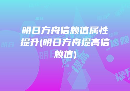 明日方舟信赖值属性提升(明日方舟提高信赖值)