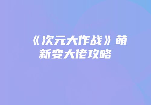 《次元大作战》萌新变大佬攻略