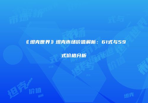 《坦克世界》坦克市场价值解析：61式与59式价格分析