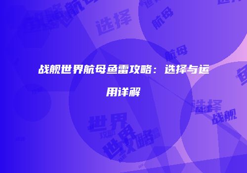 战舰世界航母鱼雷攻略：选择与运用详解