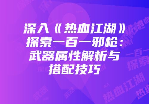深入《热血江湖》探索一百一邪枪：武器属性解析与搭配技巧